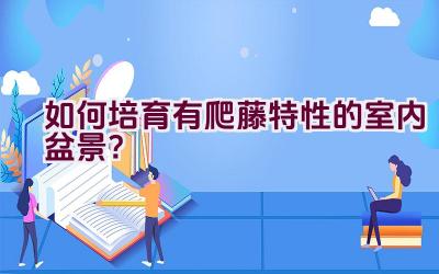 如何培育有爬藤特性的室内盆景？插图