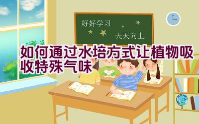 如何通过水培方式让植物吸收特殊气味插图