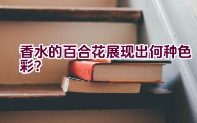 香水的百合花展现出何种色彩？插图