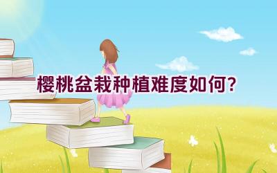 樱桃盆栽种植难度如何？插图