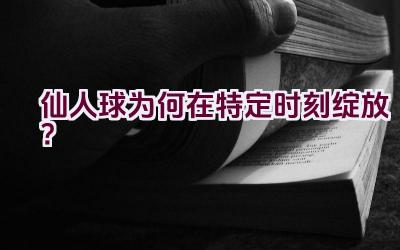 仙人球为何在特定时刻绽放？