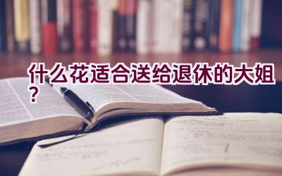 什么花适合送给退休的大姐？插图