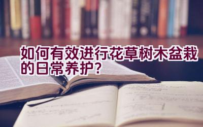 如何有效进行花草树木盆栽的日常养护？插图