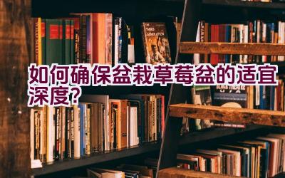如何确保盆栽草莓盆的适宜深度？插图