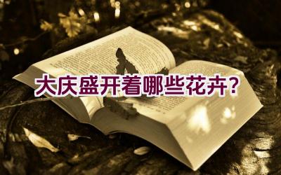大庆盛开着哪些花卉？