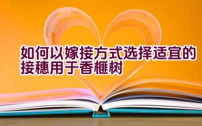 如何以嫁接方式选择适宜的接穗用于香榧树插图