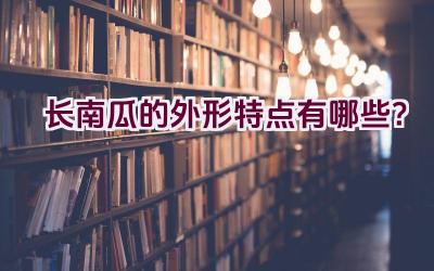 长南瓜的外形特点有哪些？插图