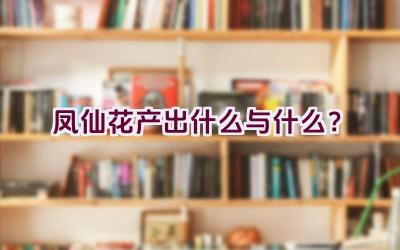 凤仙花产出什么与什么？插图