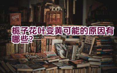 栀子花叶变黄可能的原因有哪些？插图