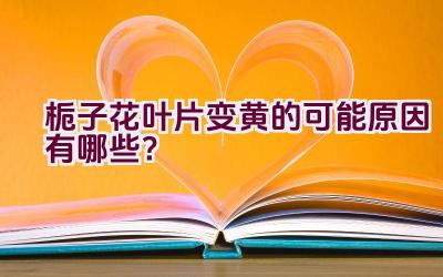 栀子花叶片变黄的可能原因有哪些？插图