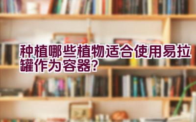 种植哪些植物适合使用易拉罐作为容器？插图