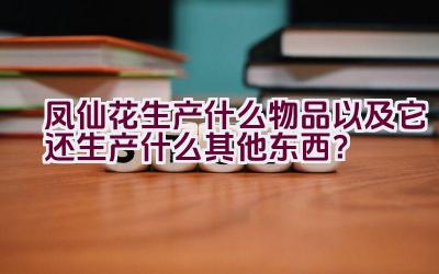 凤仙花生产什么物品以及它还生产什么其他东西？插图