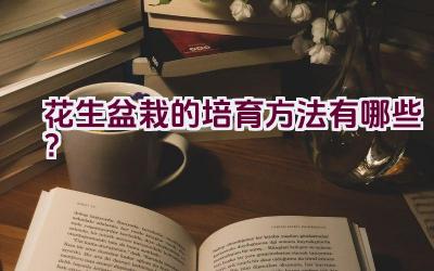 花生盆栽的培育方法有哪些？插图