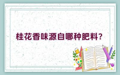桂花香味源自哪种肥料？插图