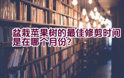 盆栽苹果树的最佳修剪时间是在哪个月份？插图