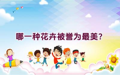 哪一种花卉被誉为最美？