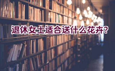 退休女士适合送什么花卉？