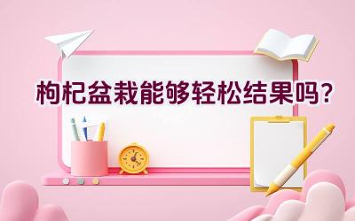 枸杞盆栽能够轻松结果吗？插图