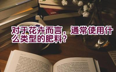 对于花卉而言，通常使用什么类型的肥料？