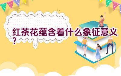 红茶花蕴含着什么象征意义？插图