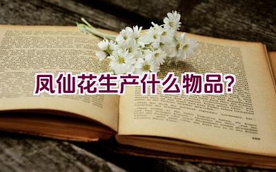 凤仙花生产什么物品？插图