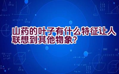 山药的叶子有什么特征让人联想到其他物象？插图