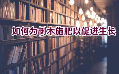 如何为树木施肥以促进生长