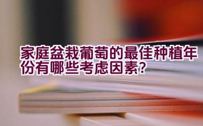 家庭盆栽葡萄的最佳种植年份有哪些考虑因素？插图