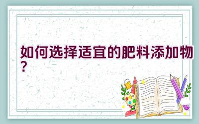 “如何选择适宜的肥料添加物？”插图