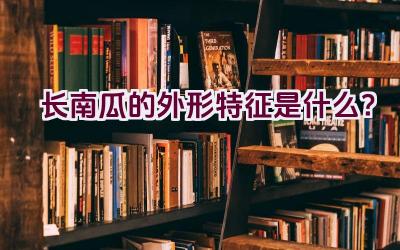 长南瓜的外形特征是什么？插图