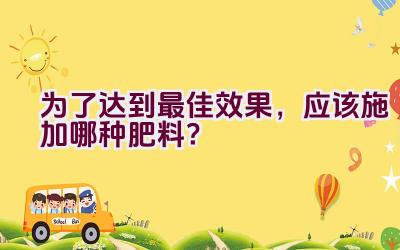 为了达到最佳效果，应该施加哪种肥料？插图