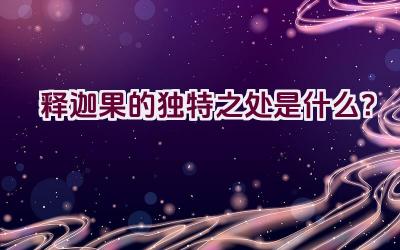 释迦果的独特之处是什么？插图