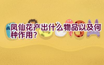 凤仙花产出什么物品以及何种作用？插图