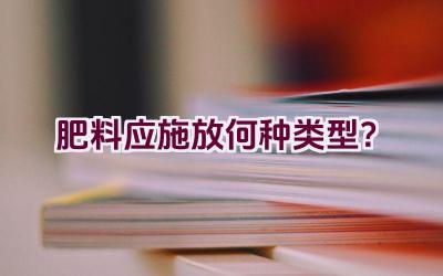 肥料应施放何种类型？插图