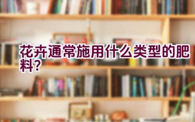 花卉通常施用什么类型的肥料？插图