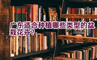 广东适合种植哪些类型的盆栽花卉？插图