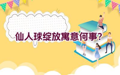 仙人球绽放寓意何事？