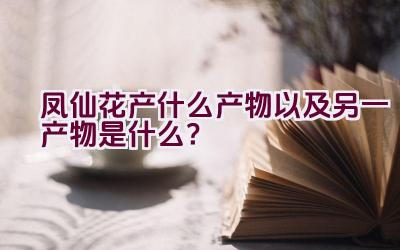 凤仙花产什么产物以及另一产物是什么？插图
