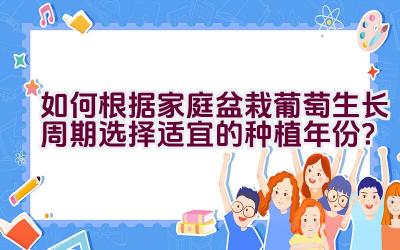 如何根据家庭盆栽葡萄生长周期选择适宜的种植年份？插图
