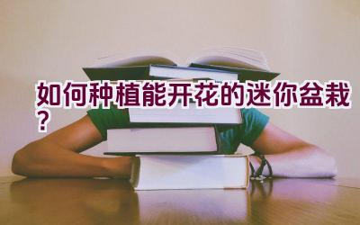 如何种植能开花的迷你盆栽？插图