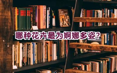 哪种花卉最为婀娜多姿？插图