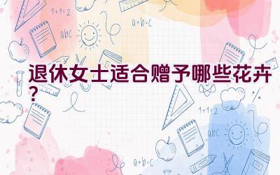 退休女士适合赠予哪些花卉？插图