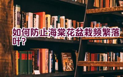 如何防止海棠花盆栽频繁落叶？插图