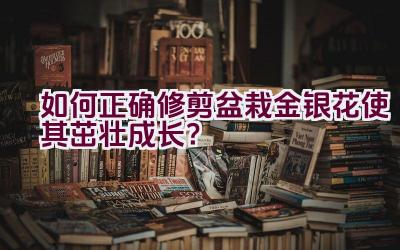 如何正确修剪盆栽金银花使其茁壮成长？插图