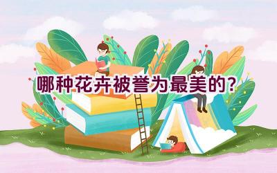 哪种花卉被誉为最美的？