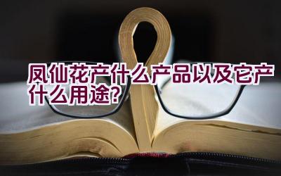 凤仙花产什么产品以及它产什么用途？插图