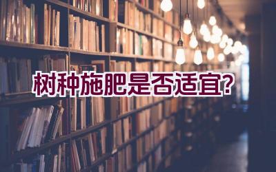 树种施肥是否适宜？插图