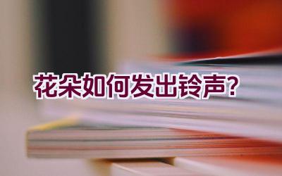 “花朵如何发出铃声？”