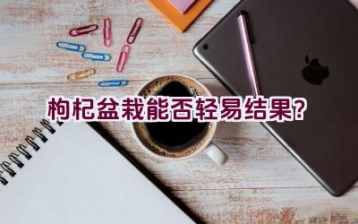 枸杞盆栽能否轻易结果？插图