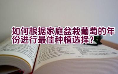 如何根据家庭盆栽葡萄的年份进行最佳种植选择？插图